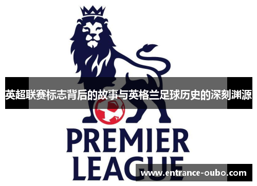 英超联赛标志背后的故事与英格兰足球历史的深刻渊源