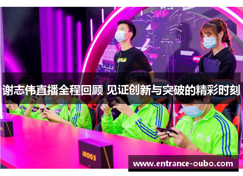 谢志伟直播全程回顾 见证创新与突破的精彩时刻
